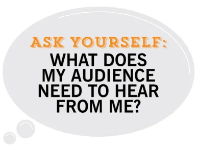 Ask Yourself,  What does my audience need to hear from me?